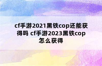 cf手游2021黑铁cop还能获得吗 cf手游2023黑铁cop怎么获得